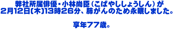 弊社所属俳優・小林尚臣（こばやししょうしん）が ２月１２日(木)１３時２６分、肺がんのため永眠しました。    享年７７歳。